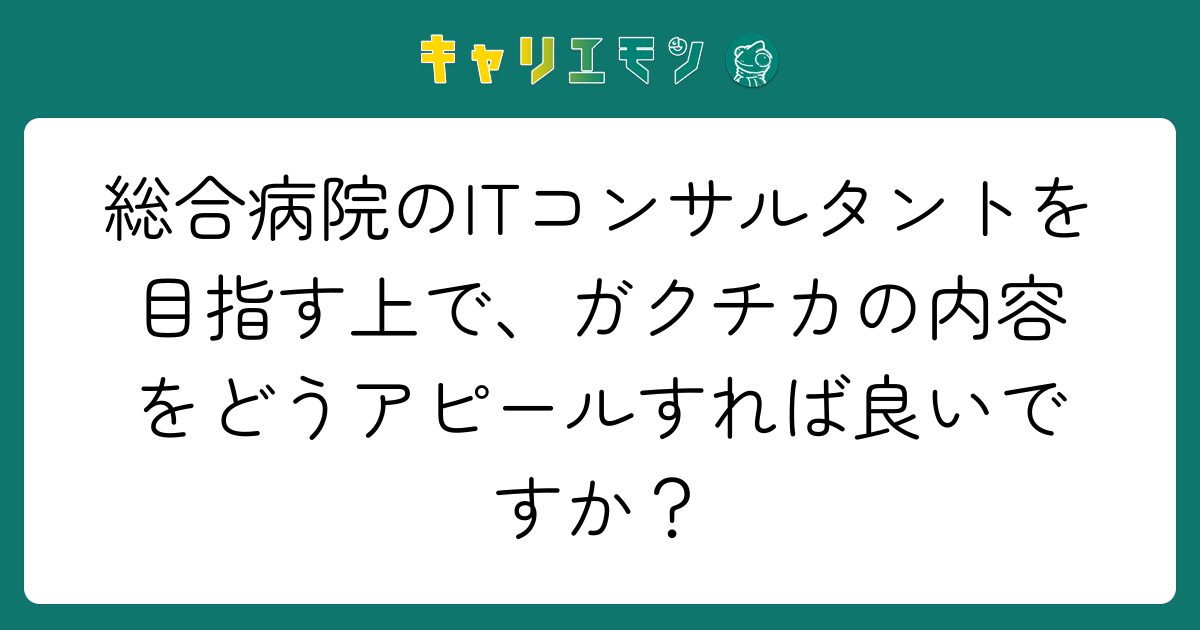 総合病院のITコンサルタントを目指す上で、ガクチカの内容をどうアピールすれば良いですか？