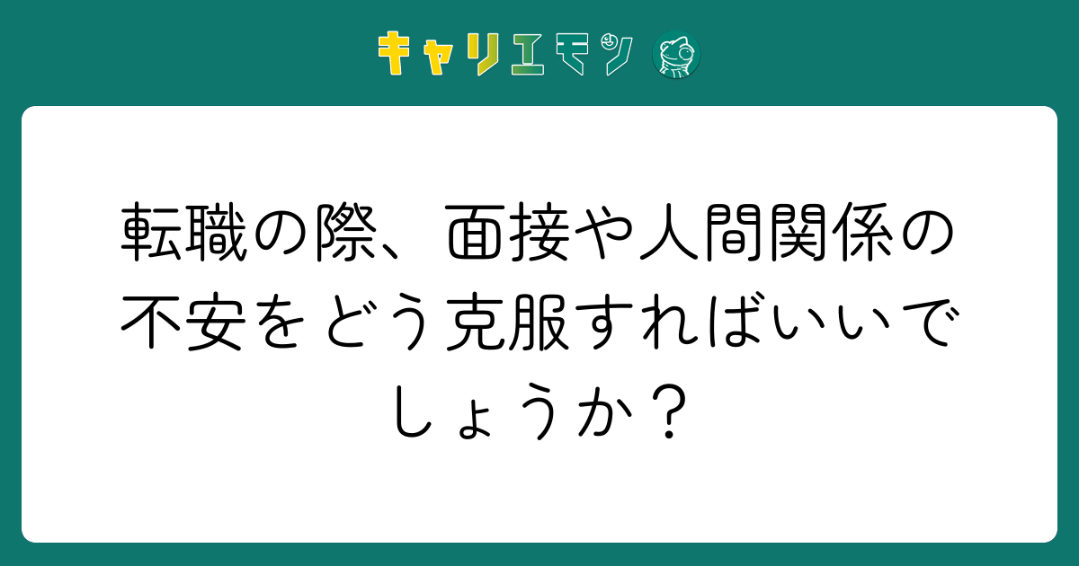 転職の際、面接や人間関係の不安をどう克服すればいいでしょうか？