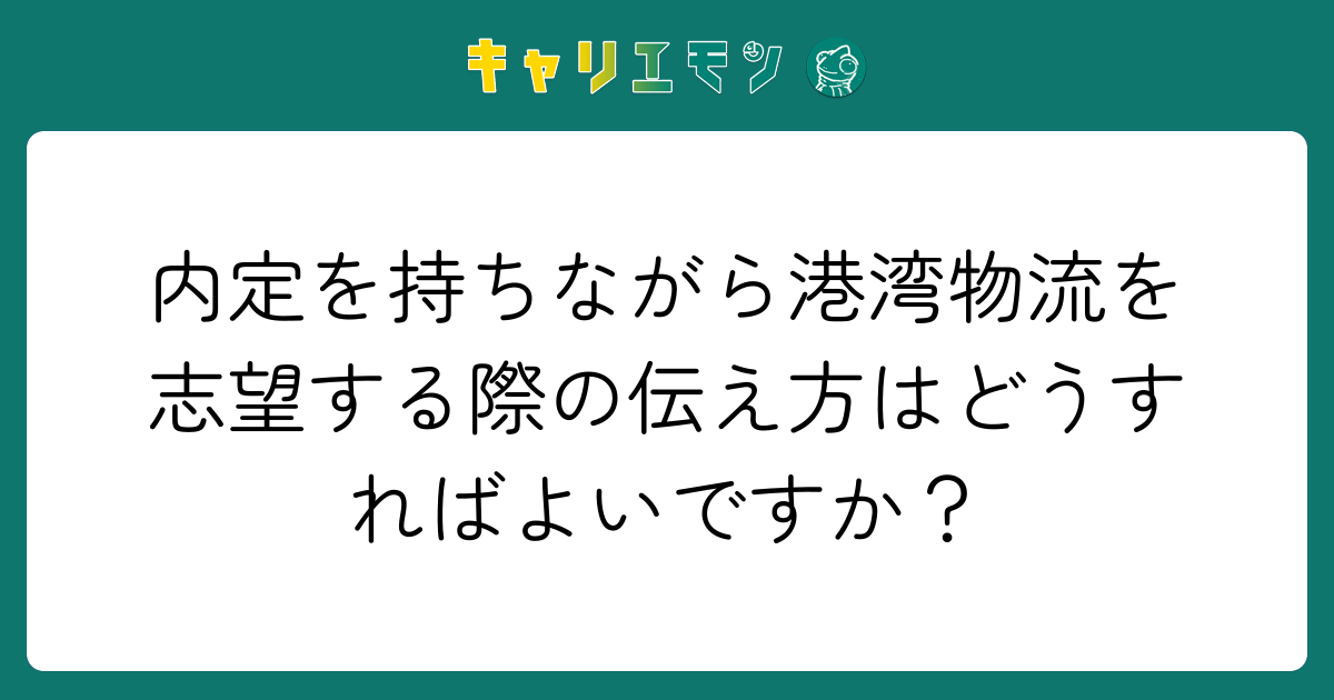 内定を持ちながら港湾物流を志望する際の伝え方はどうすればよいですか？
