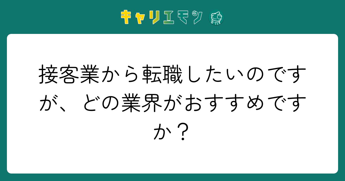 接客業から転職したいのですが、どの業界がおすすめですか？