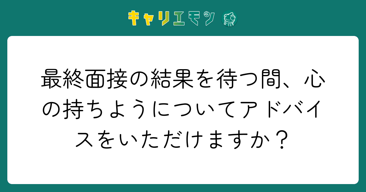 最終面接の結果を待つ間、心の持ちようについてアドバイスをいただけますか？