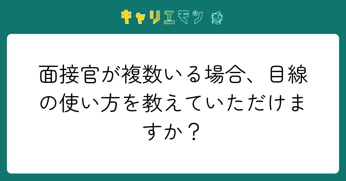 面接官が複数いる場合、目線の使い方を教えていただけますか？