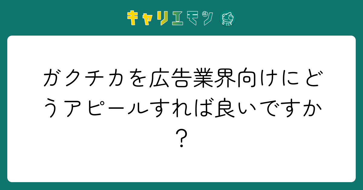 ガクチカを広告業界向けにどうアピールすれば良いですか？