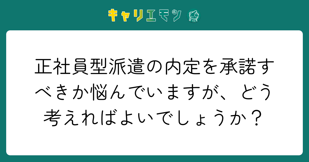 正社員型派遣の内定を承諾すべきか悩んでいますが、どう考えればよいでしょうか？