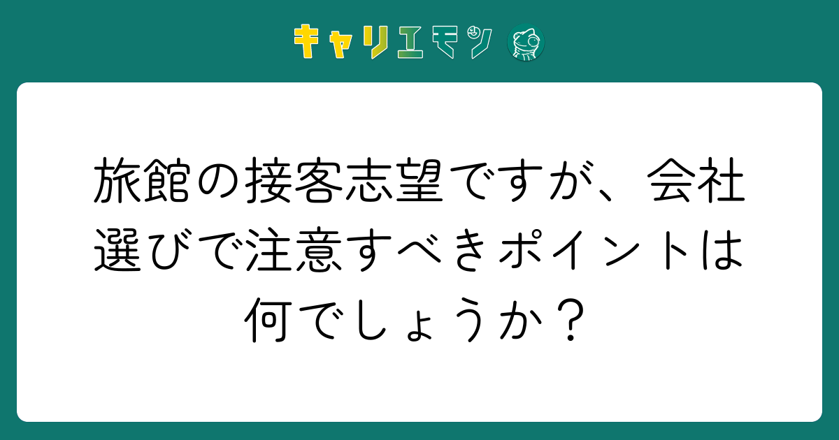 旅館の接客志望ですが、会社選びで注意すべきポイントは何でしょうか？