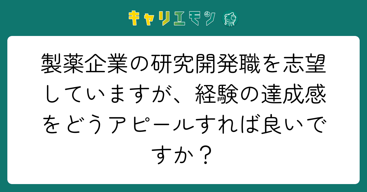 製薬企業の研究開発職を志望していますが、経験の達成感をどうアピールすれば良いですか？