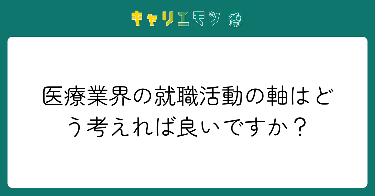 医療業界の就職活動の軸はどう考えれば良いですか？