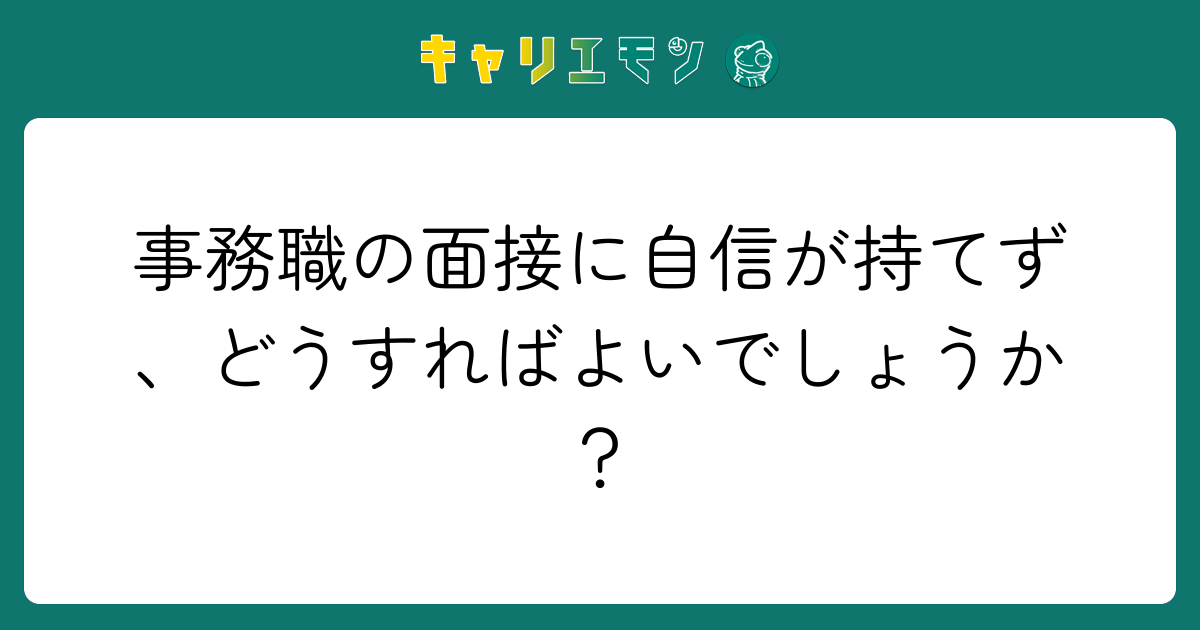 事務職の面接に自信が持てず、どうすればよいでしょうか？