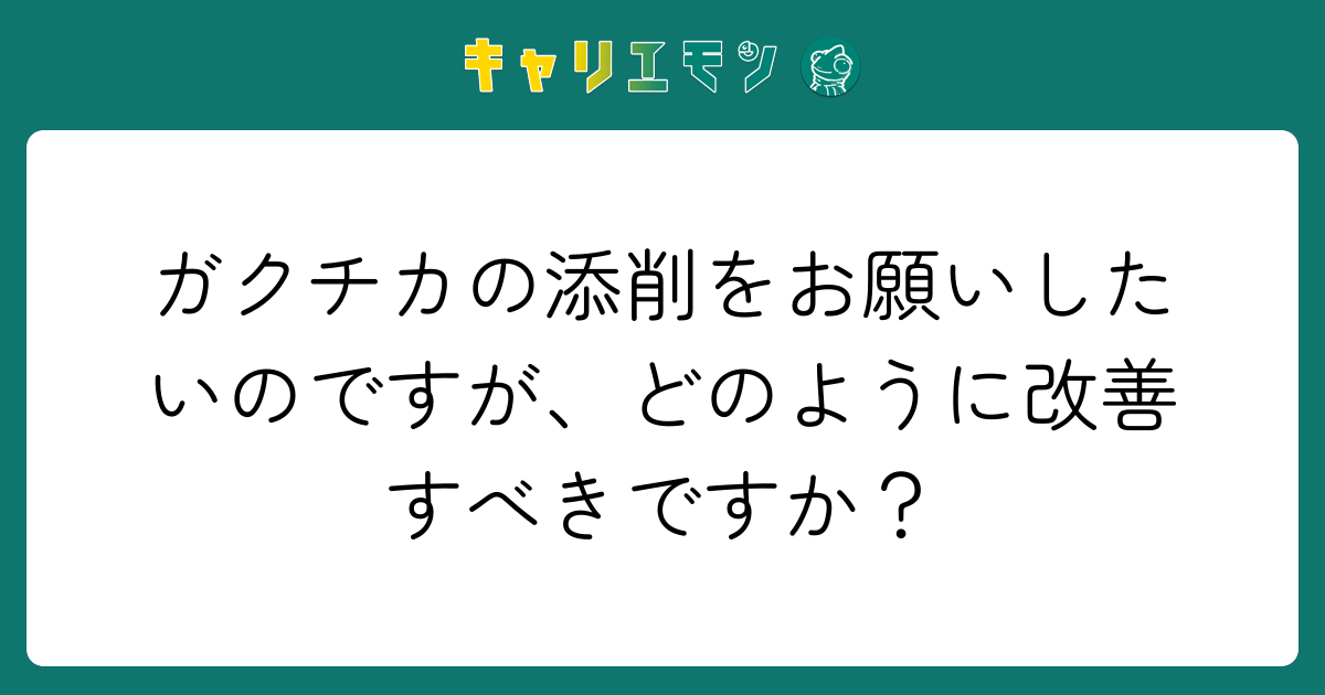 ガクチカの添削をお願いしたいのですが、どのように改善すべきですか？