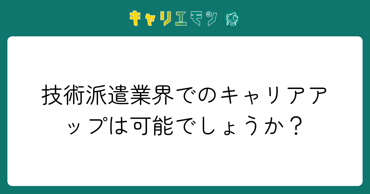 技術派遣業界でのキャリアアップは可能でしょうか？