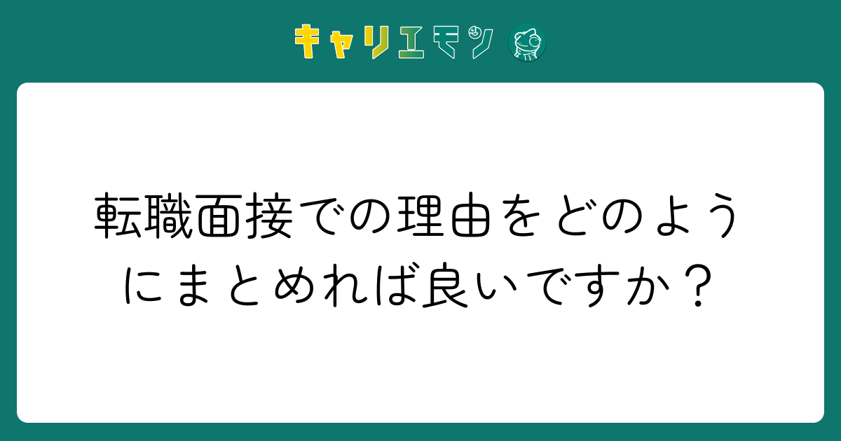 転職面接での理由をどのようにまとめれば良いですか？