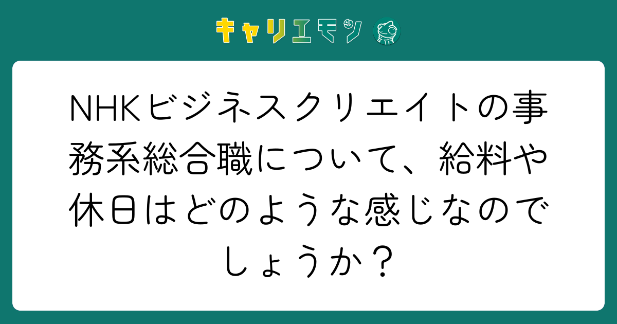 NHKビジネスクリエイトの事務系総合職について、給料や休日はどのような感じなのでしょうか？