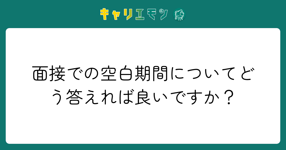 面接での空白期間についてどう答えれば良いですか？