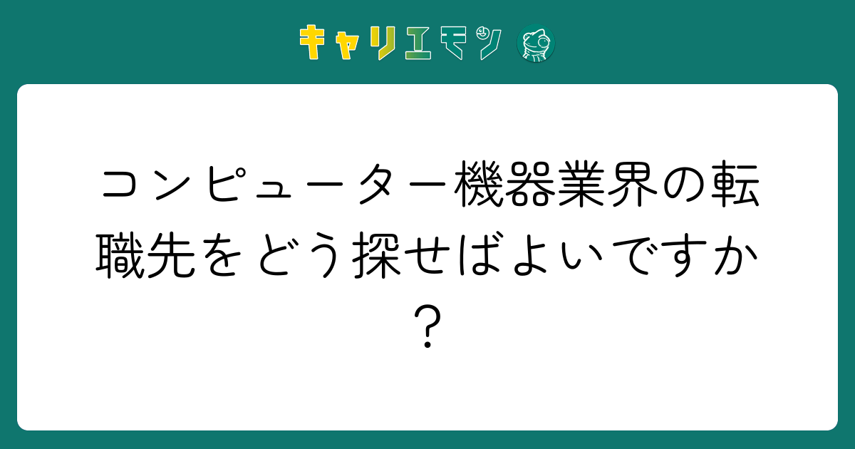 コンピューター機器業界の転職先をどう探せばよいですか？