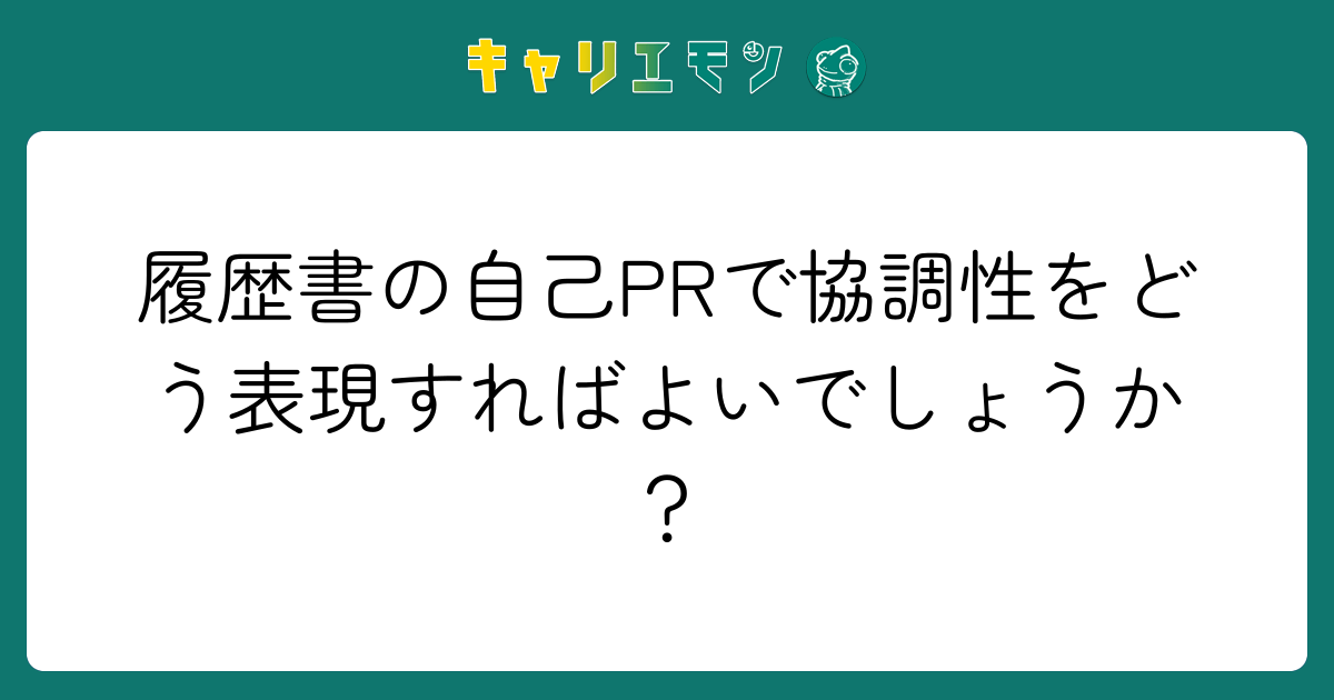 履歴書の自己PRで協調性をどう表現すればよいでしょうか？