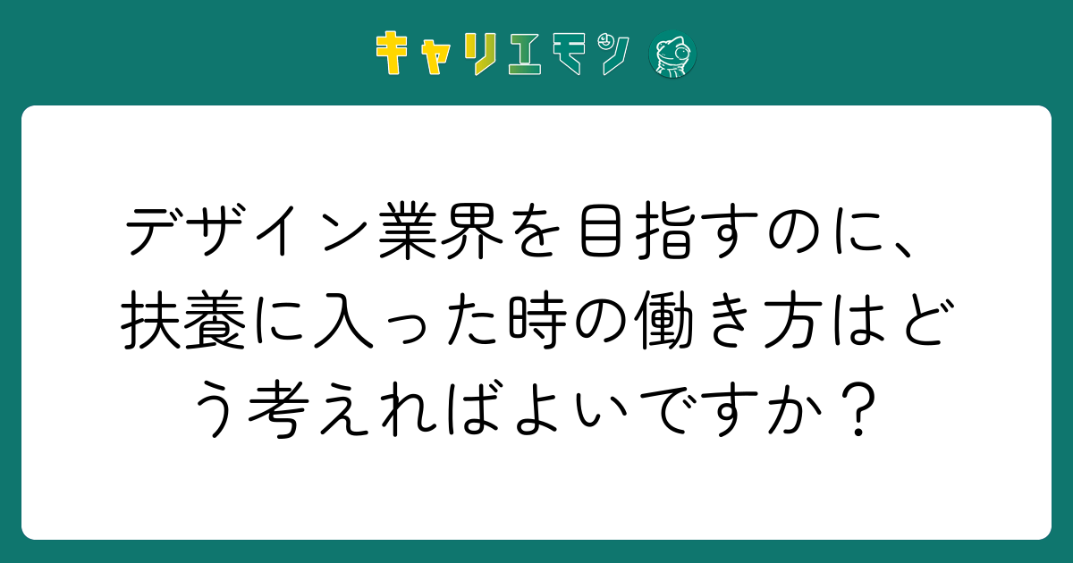 デザイン業界を目指すのに、扶養に入った時の働き方はどう考えればよいですか？