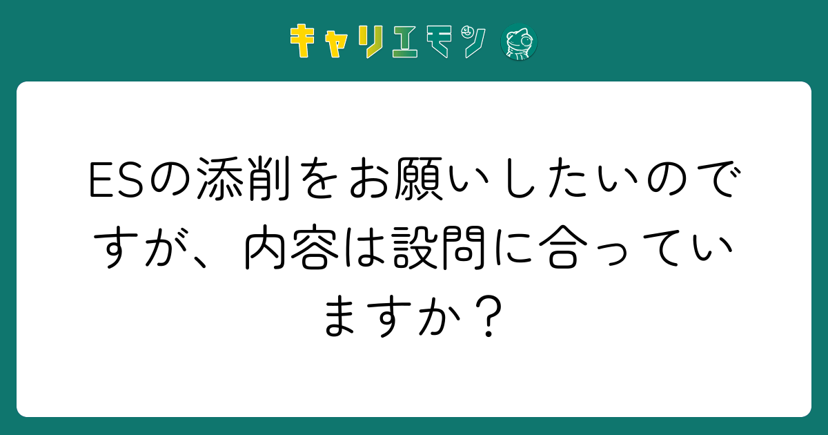 ESの添削をお願いしたいのですが、内容は設問に合っていますか？