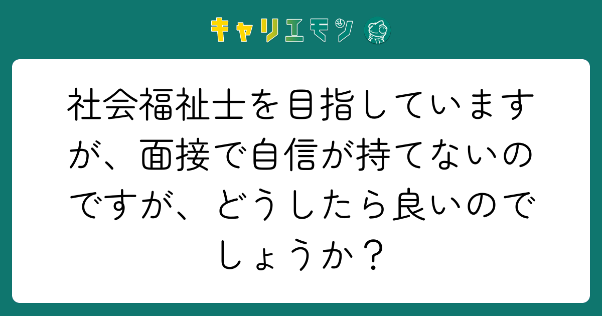 社会福祉士を目指していますが、面接で自信が持てないのですが、どうしたら良いのでしょうか？