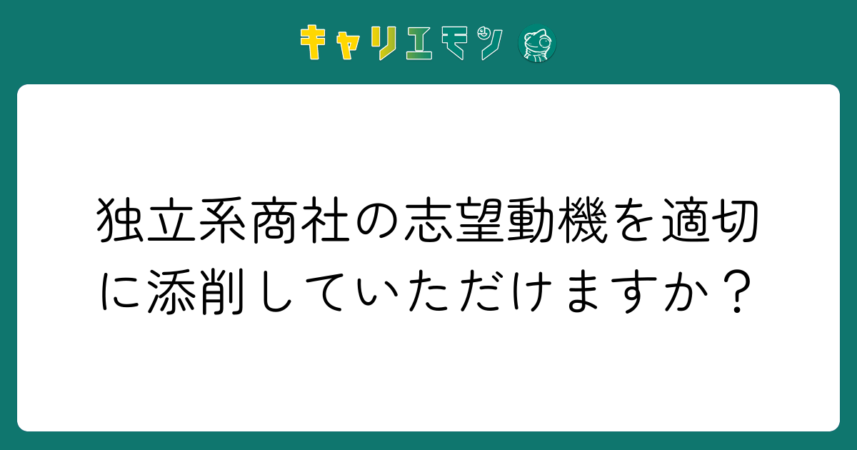 独立系商社の志望動機を適切に添削していただけますか？