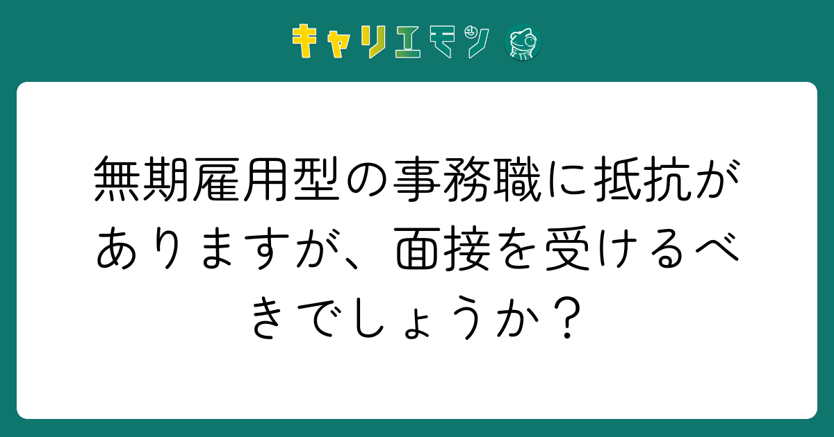 無期雇用型の事務職に抵抗がありますが、面接を受けるべきでしょうか？
