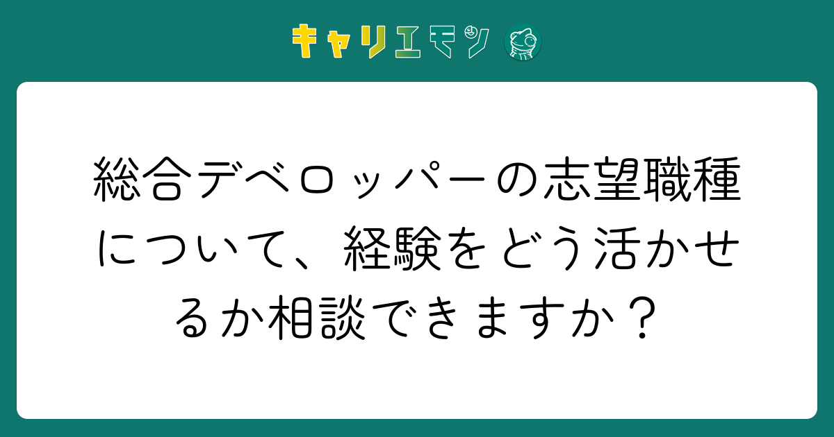 総合デベロッパーの志望職種について、経験をどう活かせるか相談できますか？