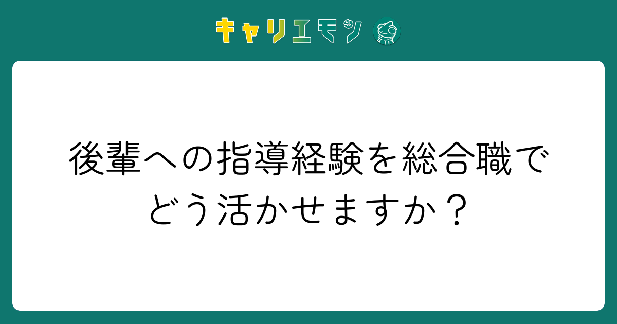 後輩への指導経験を総合職でどう活かせますか？