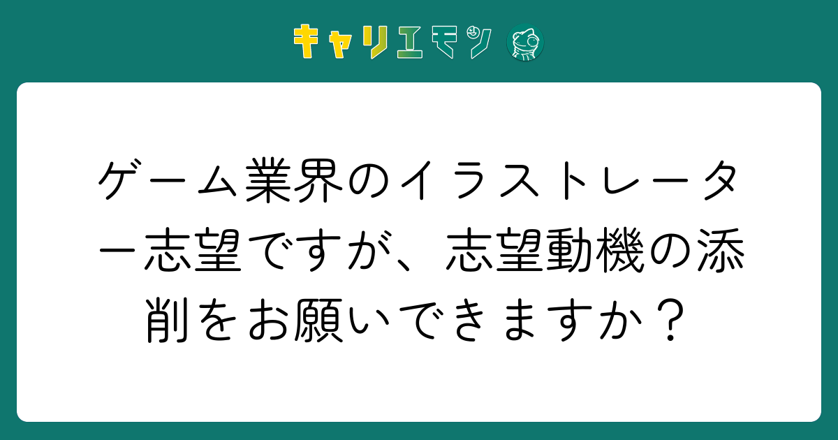 ゲーム業界のイラストレーター志望ですが、志望動機の添削をお願いできますか？