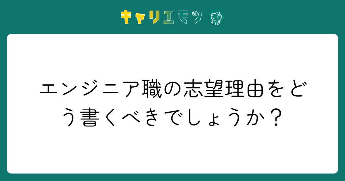 エンジニア職の志望理由をどう書くべきでしょうか？