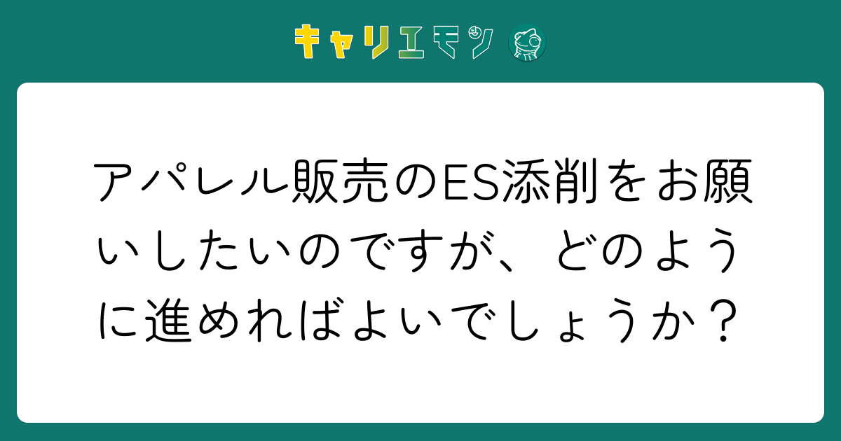 アパレル販売のES添削をお願いしたいのですが、どのように進めればよいでしょうか？