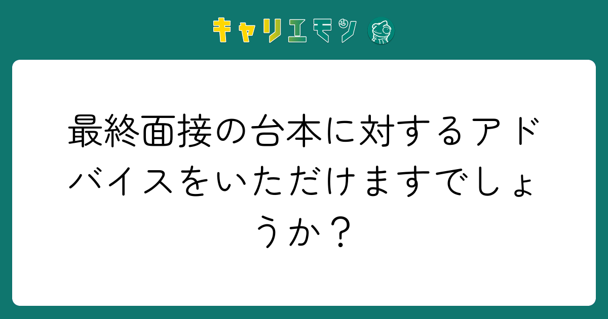 最終面接の台本に対するアドバイスをいただけますでしょうか？