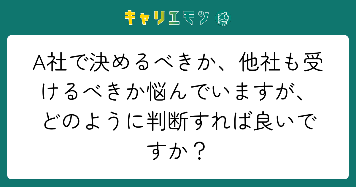 A社で決めるべきか、他社も受けるべきか悩んでいますが、どのように判断すれば良いですか？