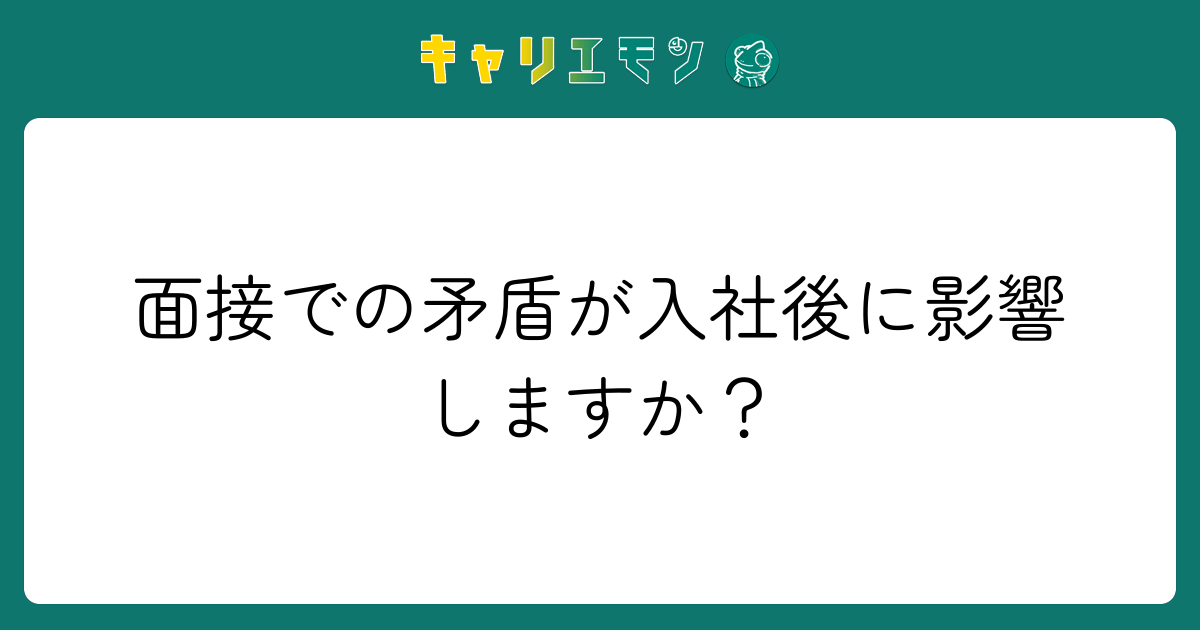 面接での矛盾が入社後に影響しますか？