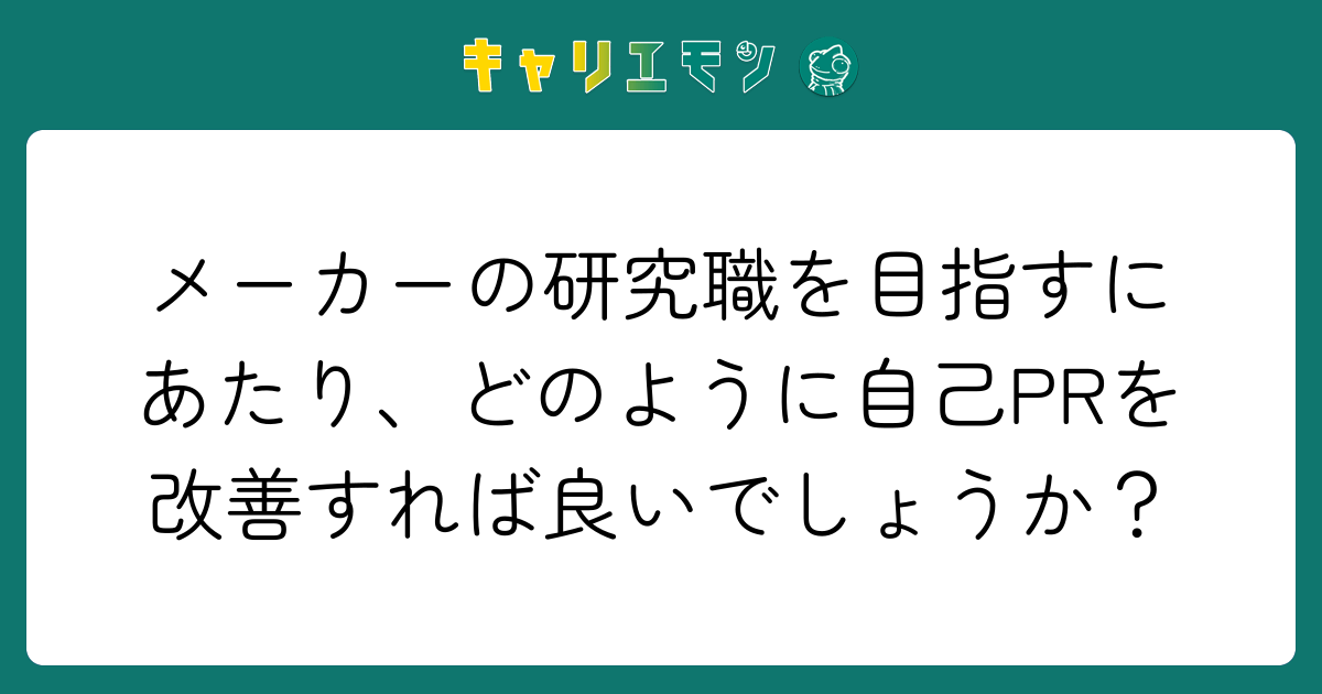 メーカーの研究職を目指すにあたり、どのように自己PRを改善すれば良いでしょうか？