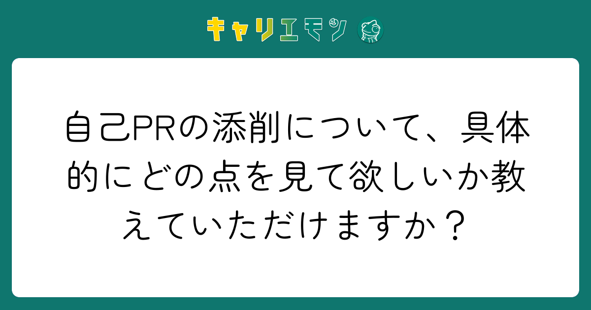 自己PRの添削について、具体的にどの点を見て欲しいか教えていただけますか？