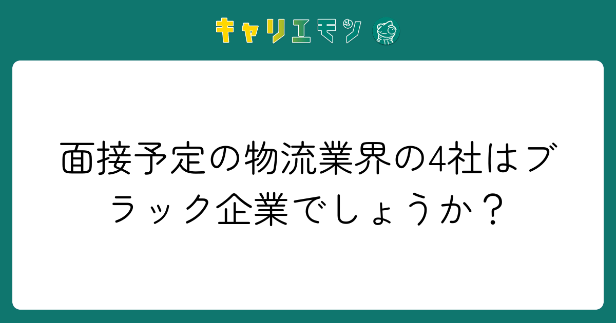 面接予定の物流業界の4社はブラック企業でしょうか？