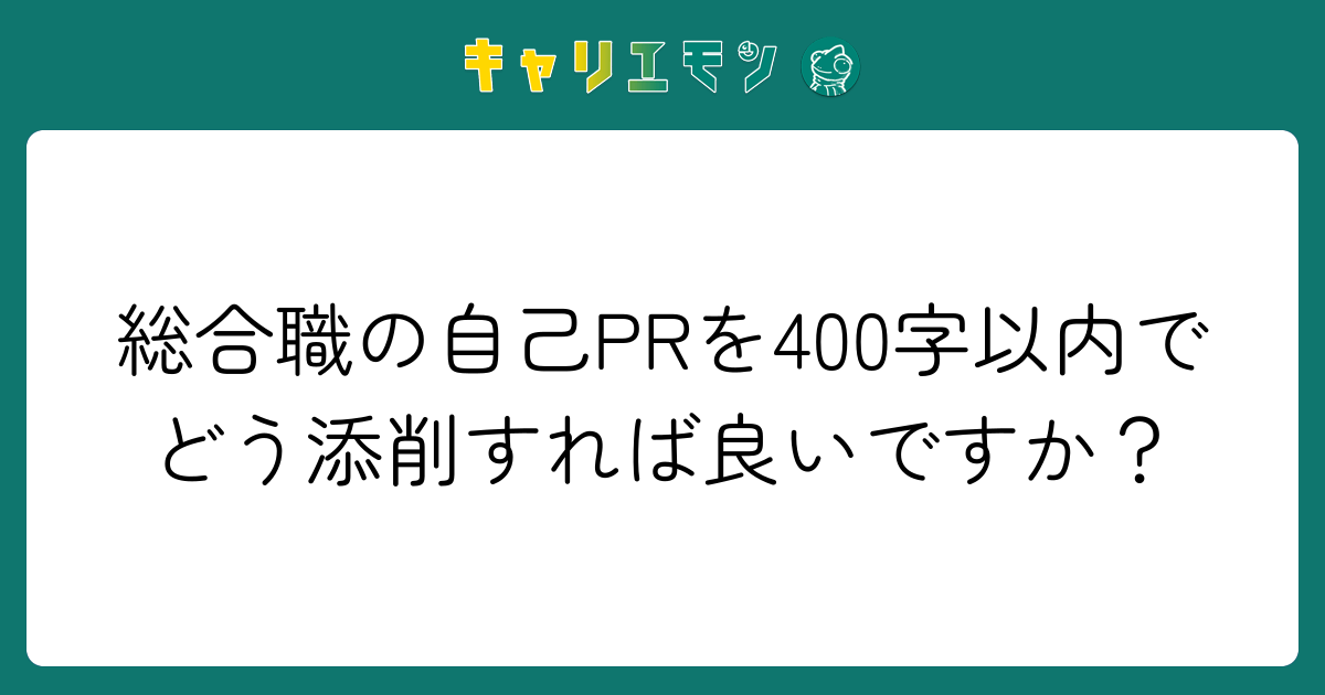 総合職の自己PRを400字以内でどう添削すれば良いですか？