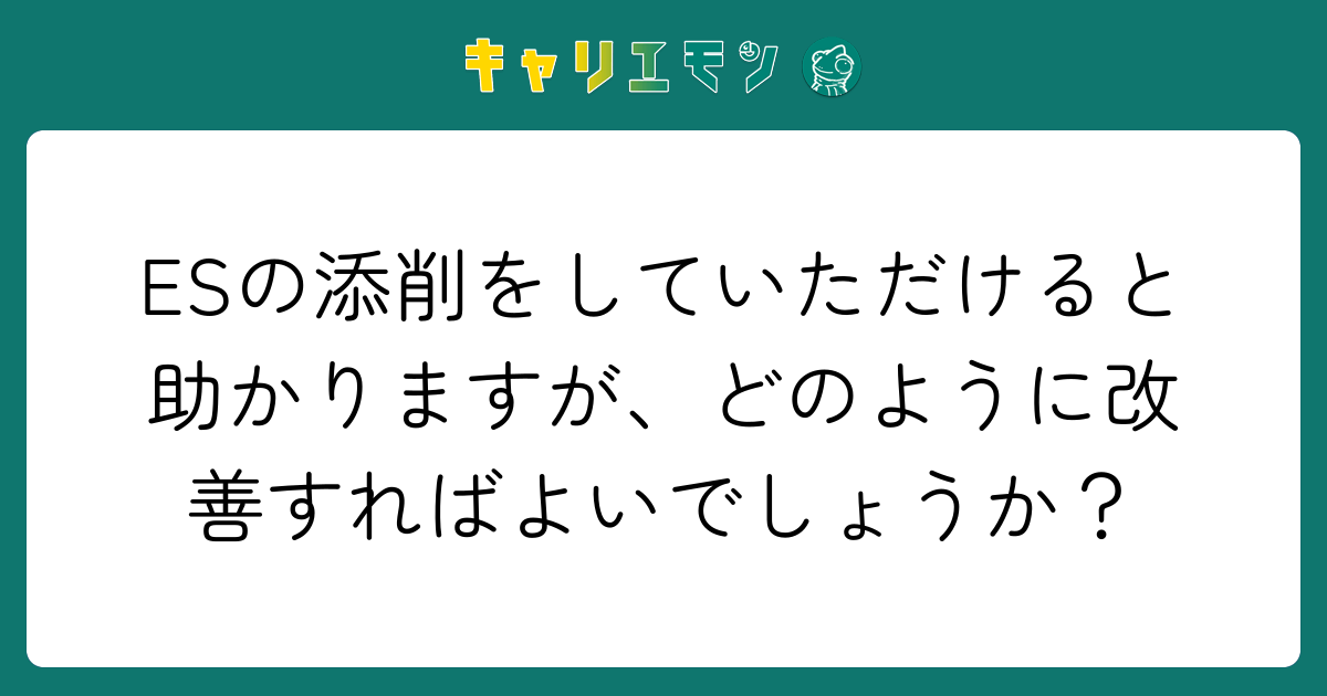 ESの添削をしていただけると助かりますが、どのように改善すればよいでしょうか？
