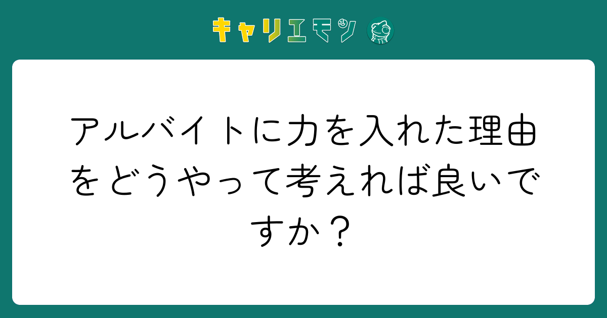 アルバイトに力を入れた理由をどうやって考えれば良いですか？