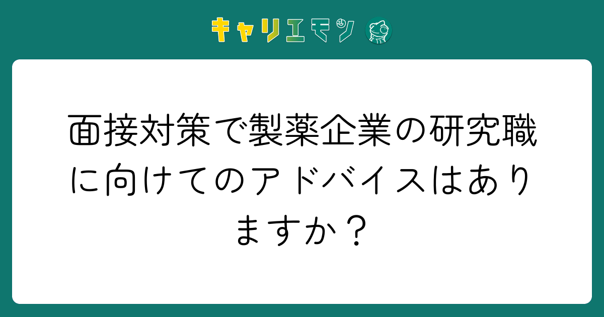 面接対策で製薬企業の研究職に向けてのアドバイスはありますか？