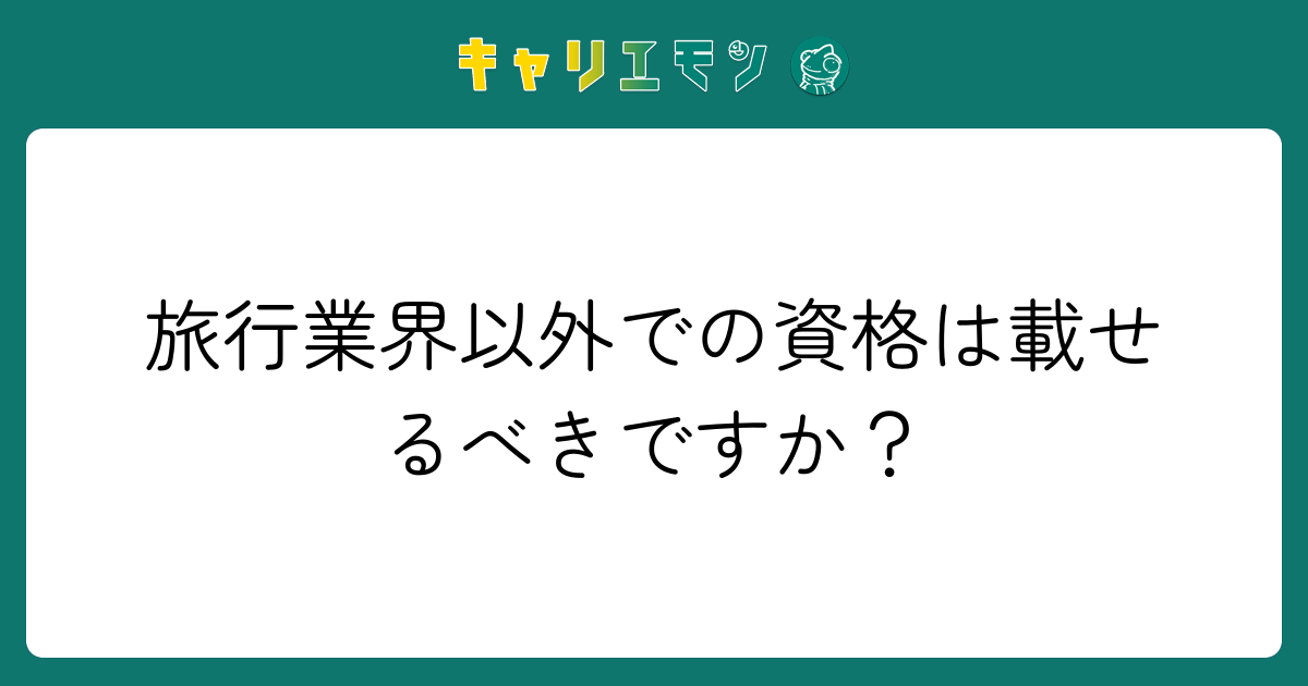 旅行業界以外での資格は載せるべきですか？