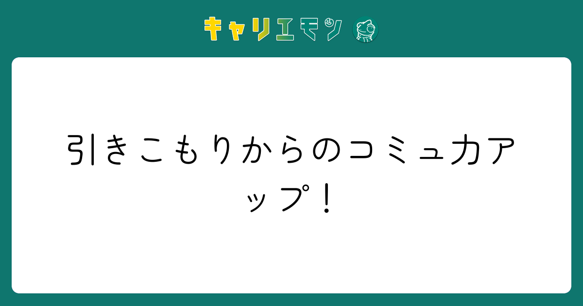 引きこもりからのコミュ力アップ！