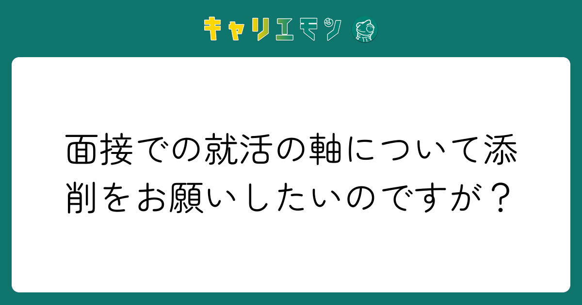 面接での就活の軸について添削をお願いしたいのですが？
