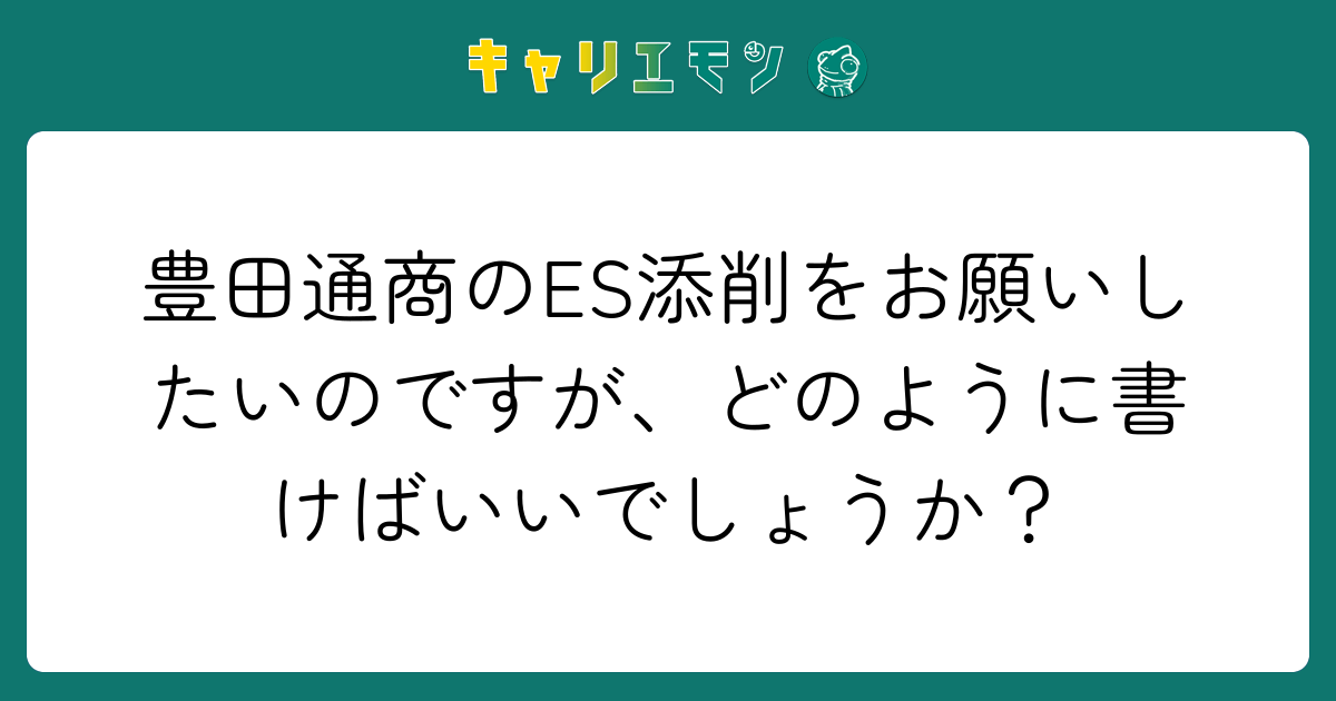 豊田通商のES添削をお願いしたいのですが、どのように書けばいいでしょうか？