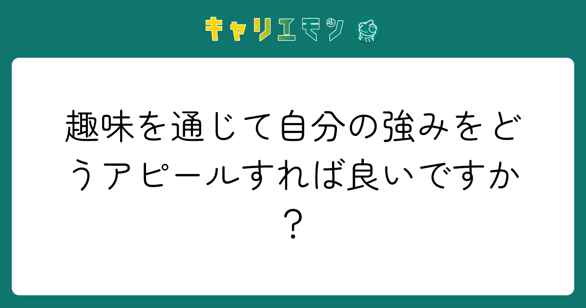趣味を通じて自分の強みをどうアピールすれば良いですか？