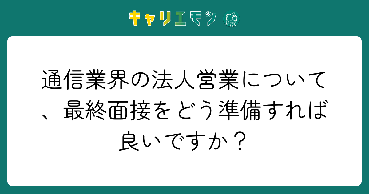 通信業界の法人営業について、最終面接をどう準備すれば良いですか？