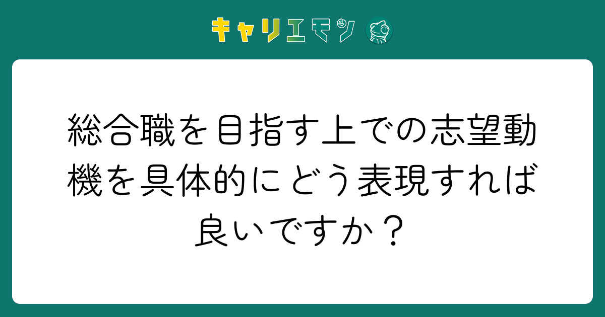 総合職を目指す上での志望動機を具体的にどう表現すれば良いですか？