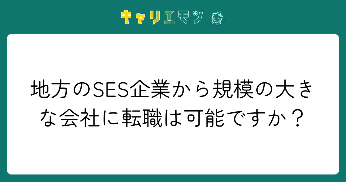 地方のSES企業から規模の大きな会社に転職は可能ですか？