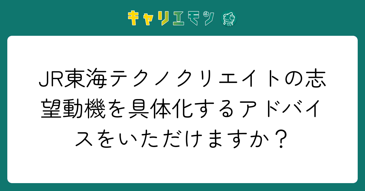 JR東海テクノクリエイトの志望動機を具体化するアドバイスをいただけますか？