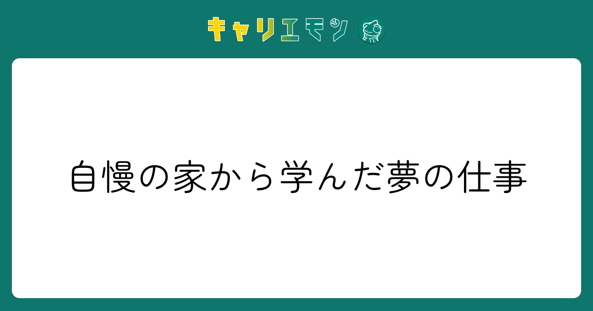 自慢の家から学んだ夢の仕事