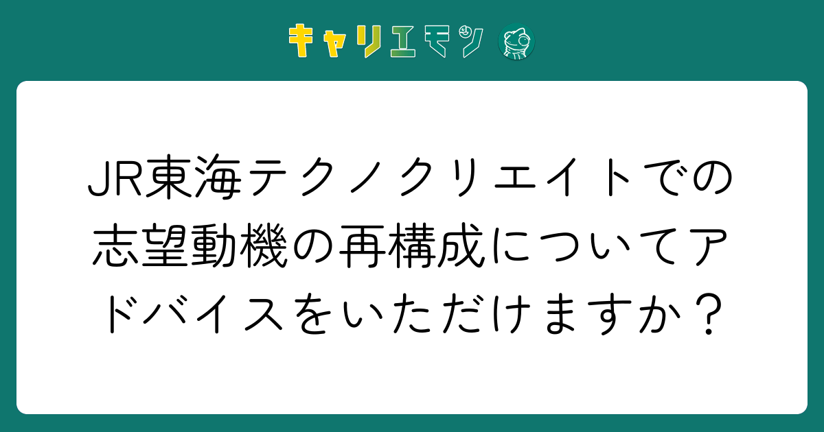 JR東海テクノクリエイトでの志望動機の再構成についてアドバイスをいただけますか？